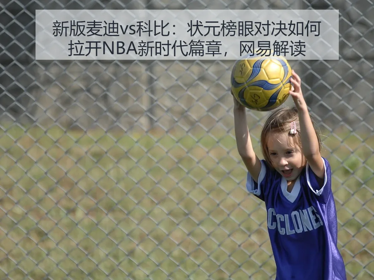 新版麦迪vs科比:状元榜眼对决如何拉开NBA新时代篇章,解读